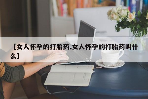 私人卖流产药的联系方式【女人怀孕的打胎药,女人怀孕的打胎药叫什么】