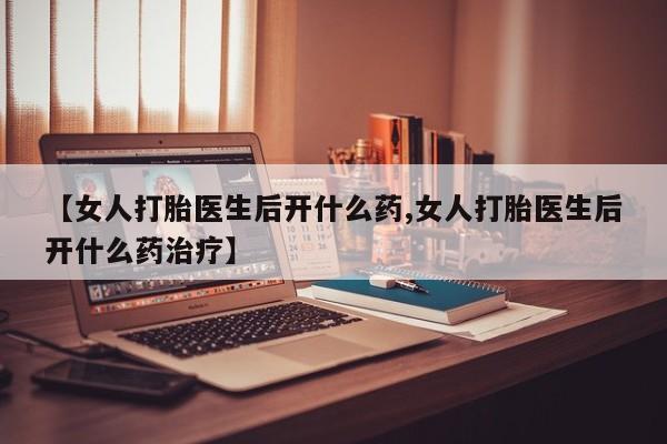 私人卖流产药的联系方式【女人打胎医生后开什么药,女人打胎医生后开什么药治疗】