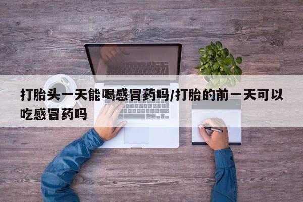 私人卖流产药的联系方式打胎头一天能喝感冒药吗/打胎的前一天可以吃感冒药吗