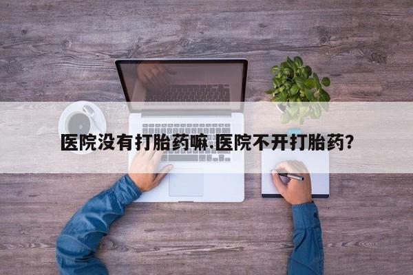 私人卖流产药的联系方式医院没有打胎药嘛.医院不开打胎药？