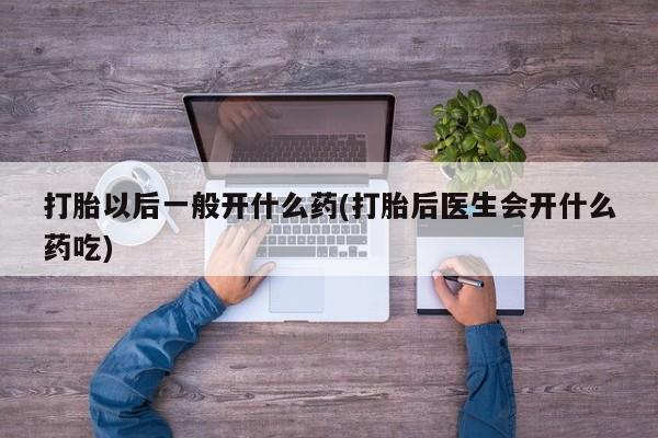 私人卖流产药的联系方式打胎以后一般开什么药(打胎后医生会开什么药吃)