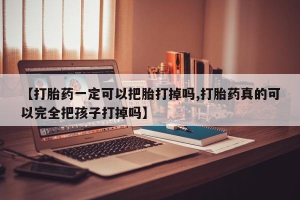 私人卖流产药的联系方式【打胎药一定可以把胎打掉吗,打胎药真的可以完全把孩子打掉吗】