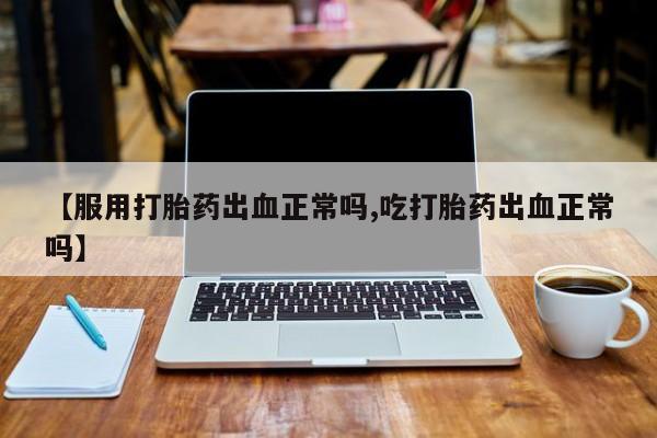 私人卖流产药的联系方式【服用打胎药出血正常吗,吃打胎药出血正常吗】