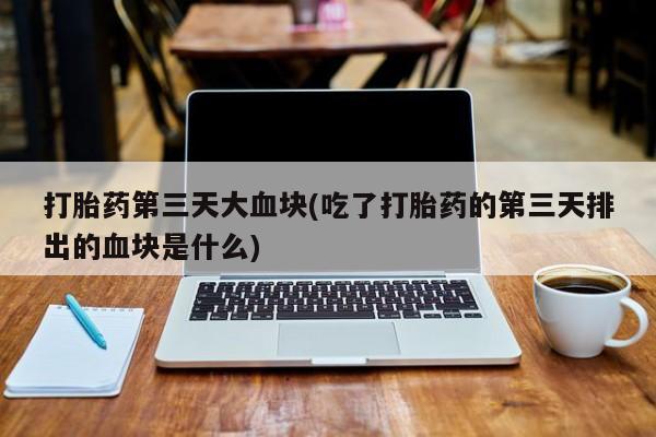 私人卖流产药的联系方式打胎药第三天大血块(吃了打胎药的第三天排出的血块是什么)