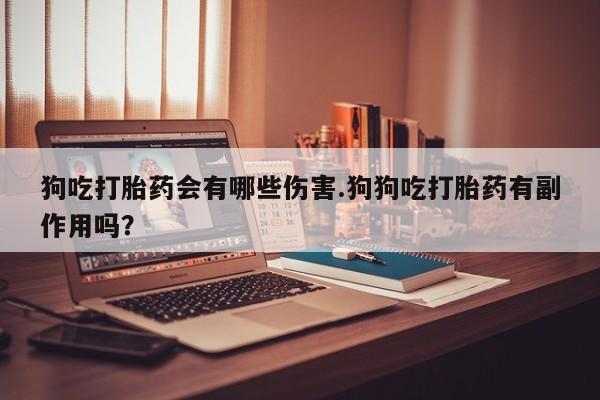 私人卖流产药的联系方式狗吃打胎药会有哪些伤害.狗狗吃打胎药有副作用吗？