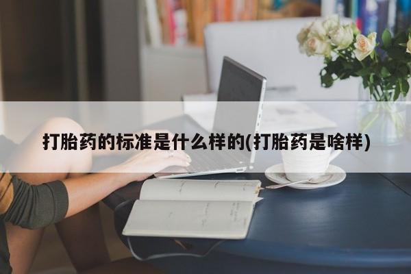 私人卖流产药的联系方式打胎药的标准是什么样的(打胎药是啥样)