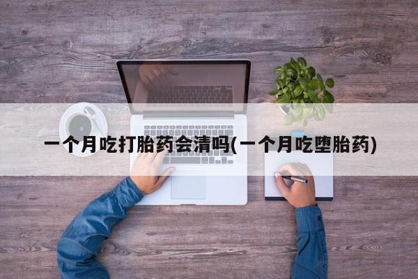 私人卖流产药的联系方式一个月吃打胎药会清吗(一个月吃堕胎药)