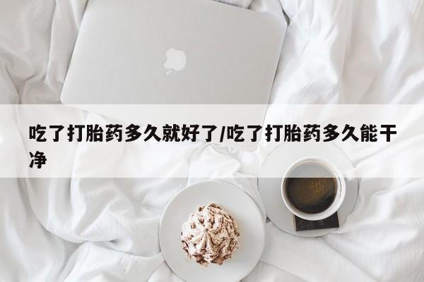 私人卖流产药的联系方式吃了打胎药多久就好了/吃了打胎药多久能干净