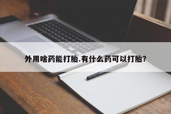 私人卖流产药的联系方式外用啥药能打胎.有什么药可以打胎？
