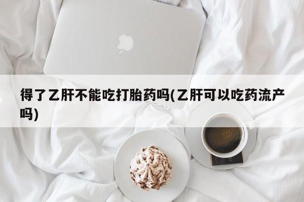 私人卖流产药的联系方式得了乙肝不能吃打胎药吗(乙肝可以吃药流产吗)