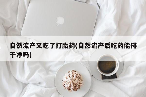 私人卖流产药的联系方式自然流产又吃了打胎药(自然流产后吃药能排干净吗)