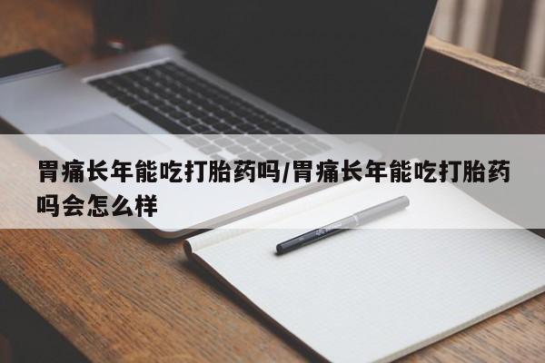 私人卖流产药的联系方式胃痛长年能吃打胎药吗/胃痛长年能吃打胎药吗会怎么样