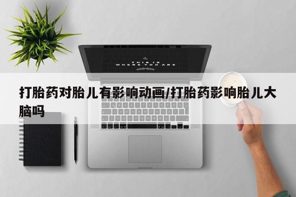 私人卖流产药的联系方式打胎药对胎儿有影响动画/打胎药影响胎儿大脑吗