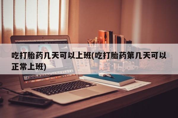 私人卖流产药的联系方式吃打胎药几天可以上班(吃打胎药第几天可以正常上班)