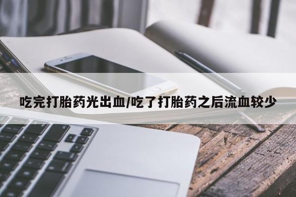 私人卖流产药的联系方式吃完打胎药光出血/吃了打胎药之后流血较少