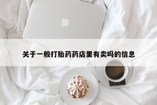 私人卖流产药的联系方式关于一般打胎药药店里有卖吗的信息