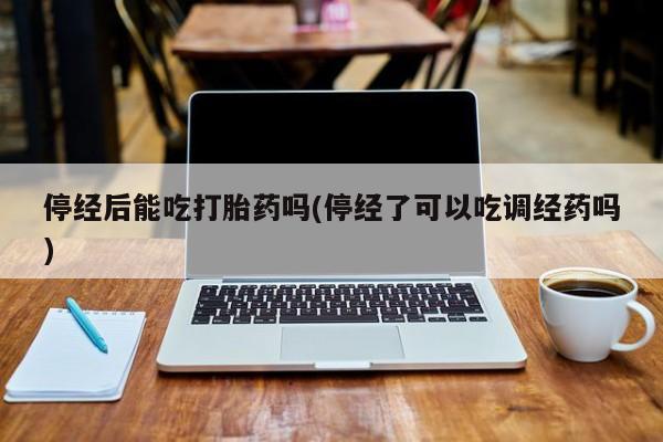 私人卖流产药的联系方式停经后能吃打胎药吗(停经了可以吃调经药吗)