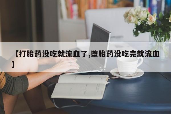 私人卖流产药的联系方式【打胎药没吃就流血了,堕胎药没吃完就流血】