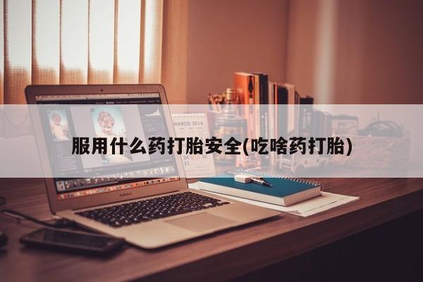 私人卖流产药的联系方式服用什么药打胎安全(吃啥药打胎)