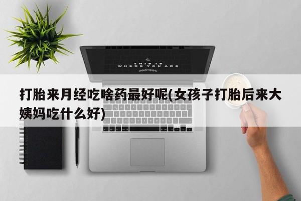 私人卖流产药的联系方式打胎来月经吃啥药最好呢(女孩子打胎后来大姨妈吃什么好)