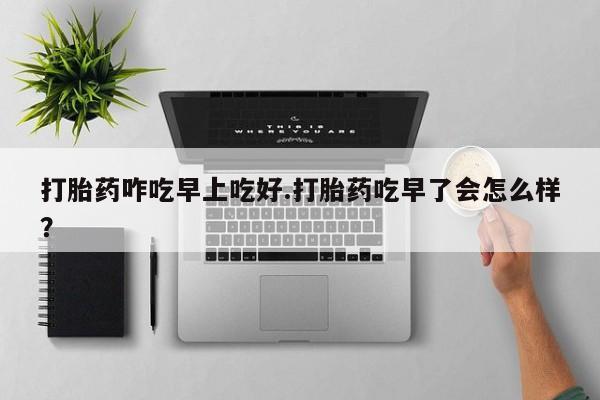 私人卖流产药的联系方式打胎药咋吃早上吃好.打胎药吃早了会怎么样？