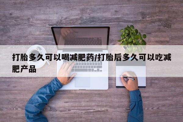私人卖流产药的联系方式打胎多久可以喝减肥药/打胎后多久可以吃减肥产品