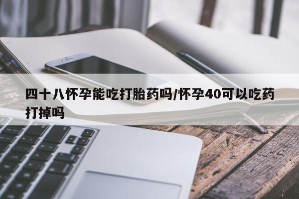 私人卖流产药的联系方式四十八怀孕能吃打胎药吗/怀孕40可以吃药打掉吗