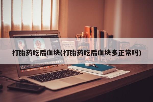私人卖流产药的联系方式打胎药吃后血块(打胎药吃后血块多正常吗)