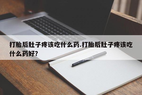 私人卖流产药的联系方式打胎后肚子疼该吃什么药.打胎后肚子疼该吃什么药好？