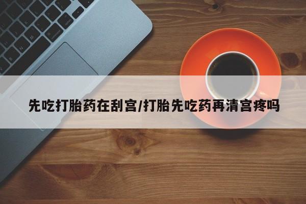 私人卖流产药的联系方式先吃打胎药在刮宫/打胎先吃药再清宫疼吗