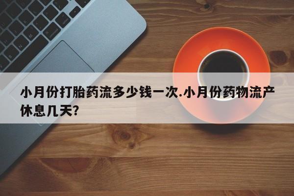 私人卖流产药的联系方式小月份打胎药流多少钱一次.小月份药物流产休息几天？