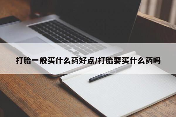 私人卖流产药的联系方式打胎一般买什么药好点/打胎要买什么药吗