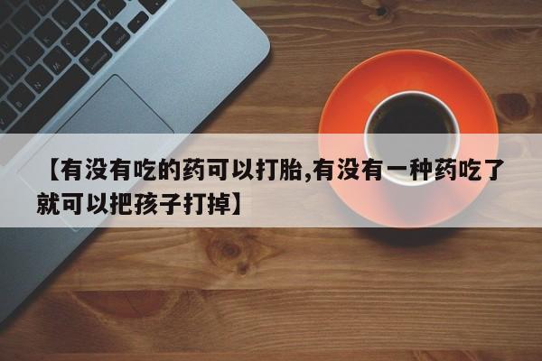 私人卖流产药的联系方式【有没有吃的药可以打胎,有没有一种药吃了就可以把孩子打掉】