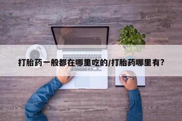 私人卖流产药的联系方式打胎药一般都在哪里吃的/打胎药哪里有?