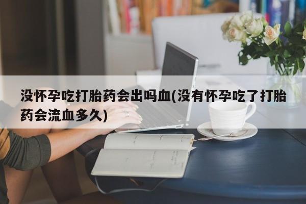 私人卖流产药的联系方式没怀孕吃打胎药会出吗血(没有怀孕吃了打胎药会流血多久)