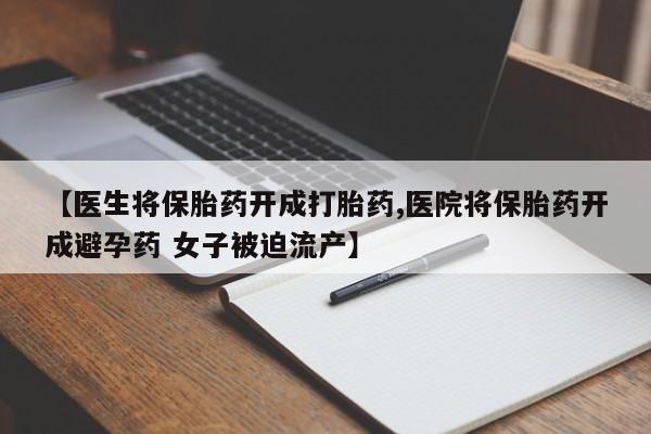私人卖流产药的联系方式【医生将保胎药开成打胎药,医院将保胎药开成避孕药 女子被迫流产】