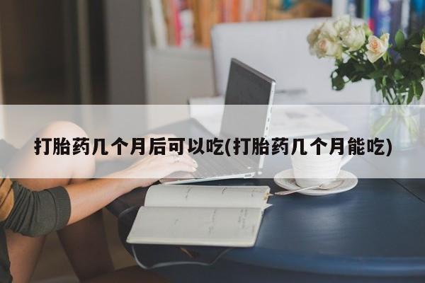 私人卖流产药的联系方式打胎药几个月后可以吃(打胎药几个月能吃)