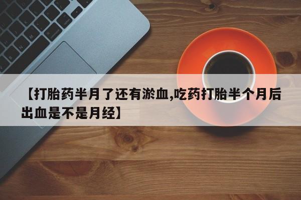 私人卖流产药的联系方式【打胎药半月了还有淤血,吃药打胎半个月后出血是不是月经】