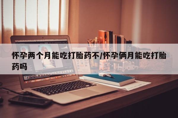 私人卖流产药的联系方式怀孕两个月能吃打胎药不/怀孕俩月能吃打胎药吗