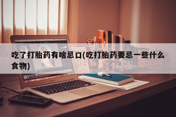 私人卖流产药的联系方式吃了打胎药有啥忌口(吃打胎药要忌一些什么食物)