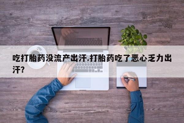 私人卖流产药的联系方式吃打胎药没流产出汗.打胎药吃了恶心乏力出汗？