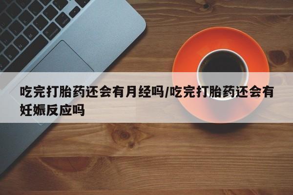 私人卖流产药的联系方式吃完打胎药还会有月经吗/吃完打胎药还会有妊娠反应吗