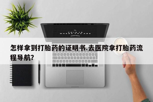 私人卖流产药的联系方式怎样拿到打胎药的证明书.去医院拿打胎药流程导航？