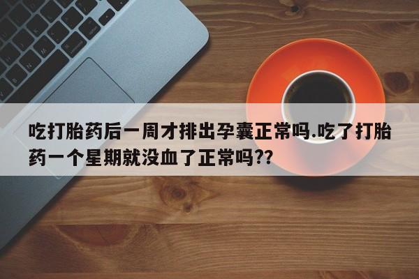 私人卖流产药的联系方式吃打胎药后一周才排出孕囊正常吗.吃了打胎药一个星期就没血了正常吗?？