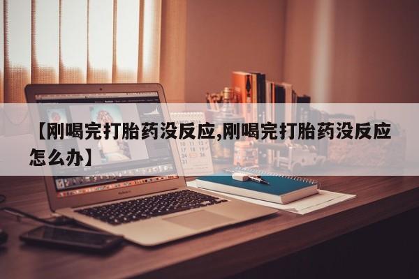 私人卖流产药的联系方式【刚喝完打胎药没反应,刚喝完打胎药没反应怎么办】