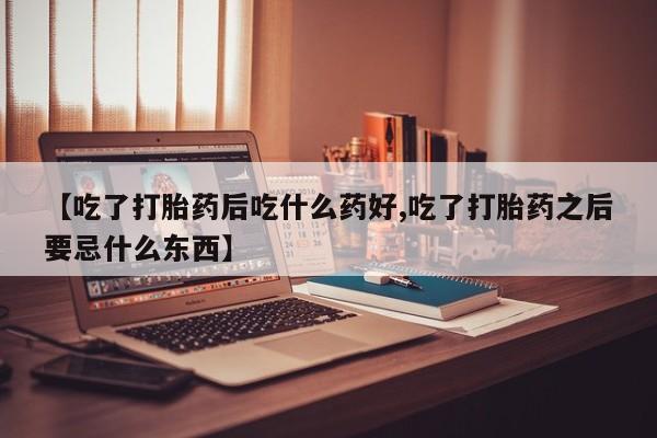 私人卖流产药的联系方式【吃了打胎药后吃什么药好,吃了打胎药之后要忌什么东西】