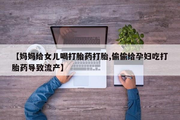 私人卖流产药的联系方式【妈妈给女儿喝打胎药打胎,偷偷给孕妇吃打胎药导致流产】