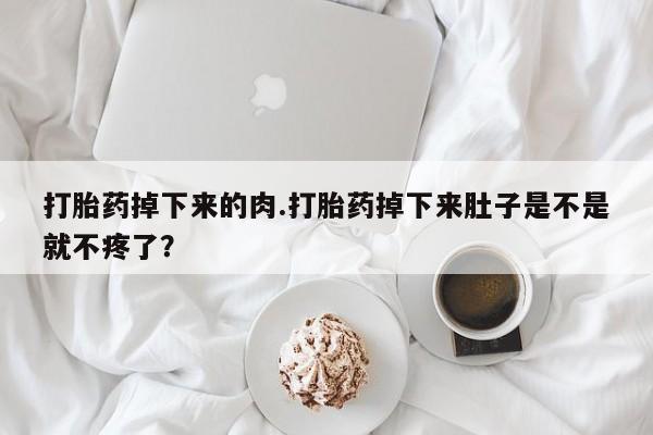 私人卖流产药的联系方式打胎药掉下来的肉.打胎药掉下来肚子是不是就不疼了？