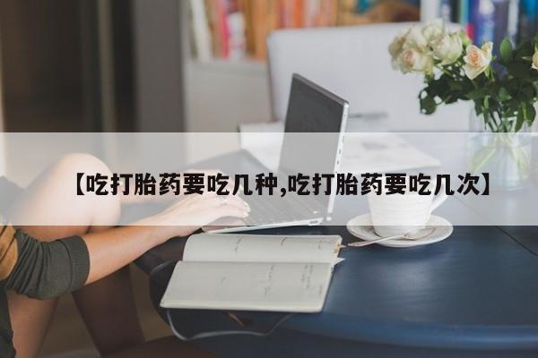 私人卖流产药的联系方式【吃打胎药要吃几种,吃打胎药要吃几次】