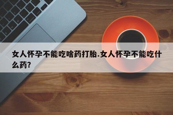 私人卖流产药的联系方式女人怀孕不能吃啥药打胎.女人怀孕不能吃什么药？